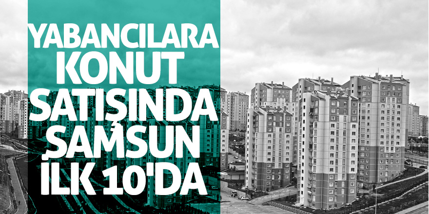 Yabancılara konut satışında Samsun ilk 10'da