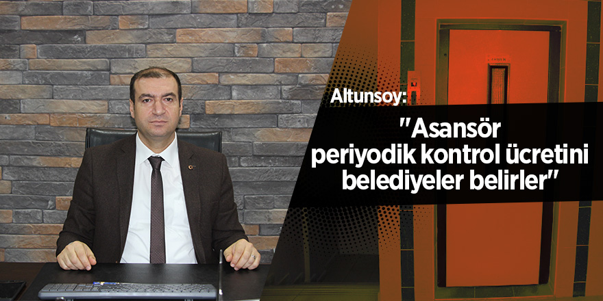 Altunsoy: "Asansör periyodik kontrol ücretini belediyeler belirler" 