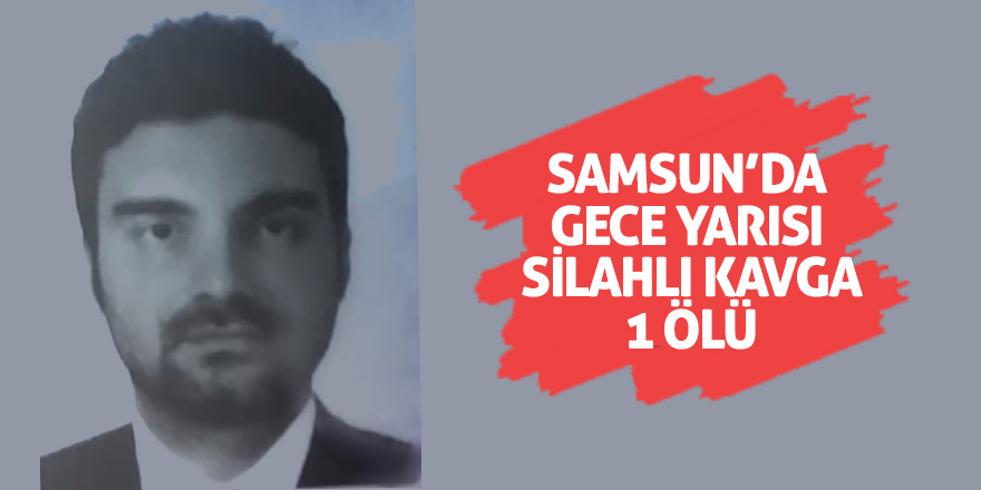 Samsun’da gece yarısı silahlı kavga: 1 ölü 