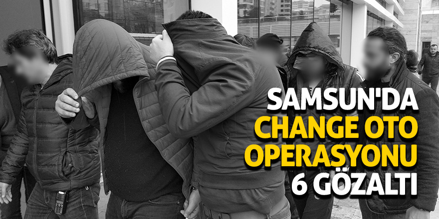 Samsun'da change oto operasyonu: 6 gözaltı 