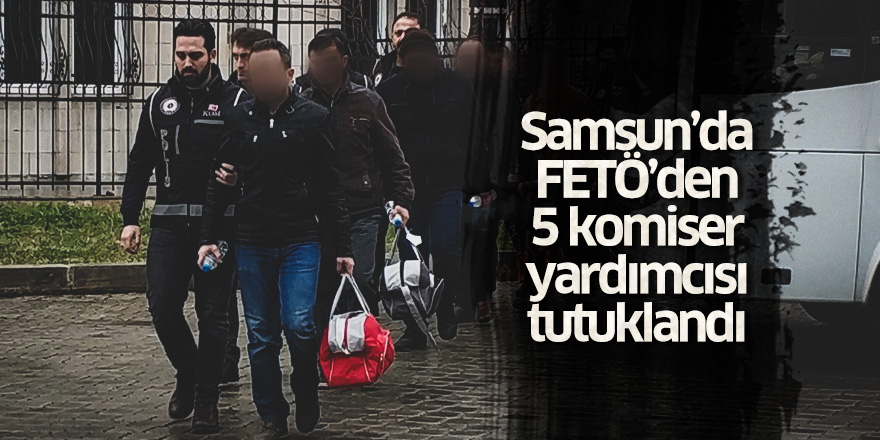 Samsun'da FETÖ'den 5 komiser yardımcısı tutuklandı