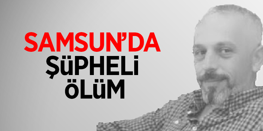 Samsun’da şüpheli ölüm