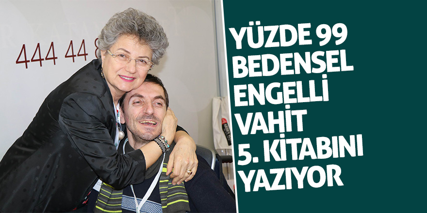 Yüzde 99 bedensel engelli olan Vahit Sonay Yazgan, 5. kitabını yazıyor