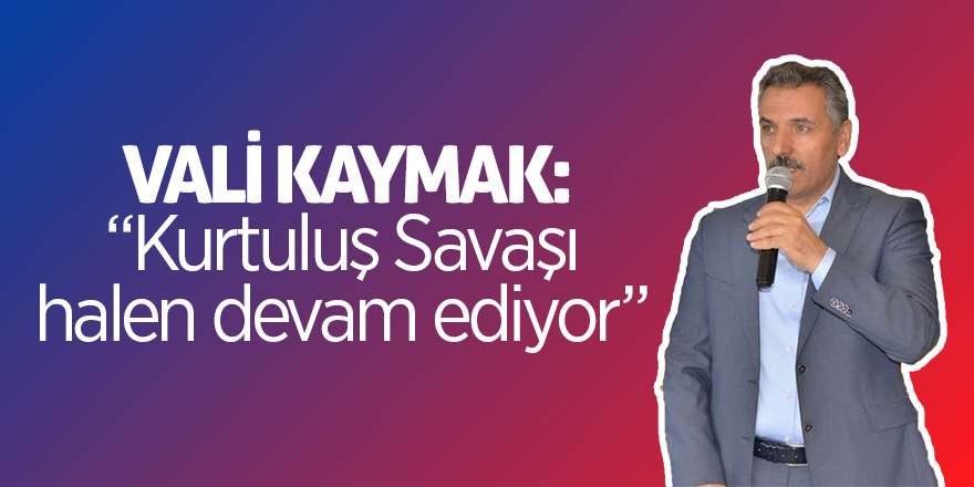 Vali Kaymak: “Kurtuluş Savaşı halen devam ediyor” 