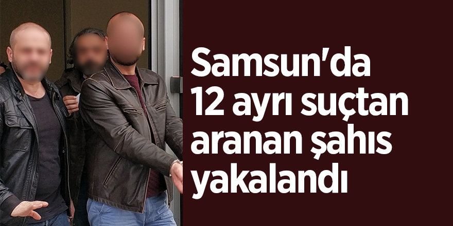 Samsun'da 12 ayrı suçtan aranan şahıs yakalandı