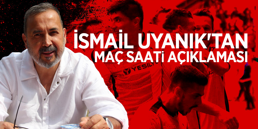 İsmail Uyanık'tan maç saati açıklaması