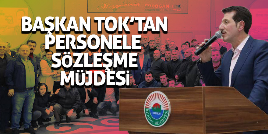 Başkan Tok; “Personelimizle yapacağımız sözleşme için son aşamadayız”