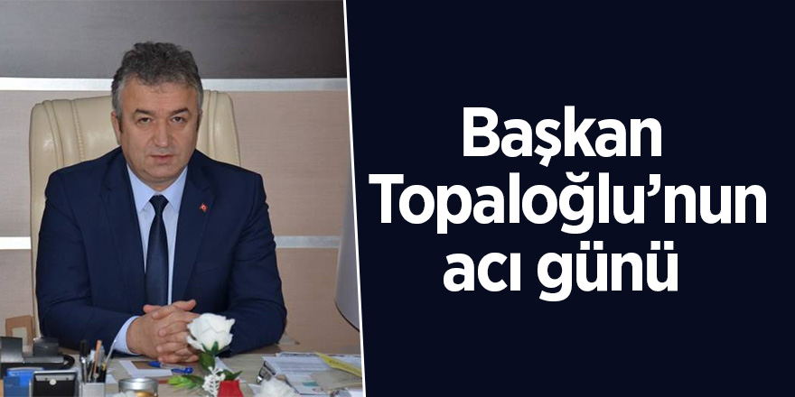 Başkan Topaloğlu’nun ağabey acısı