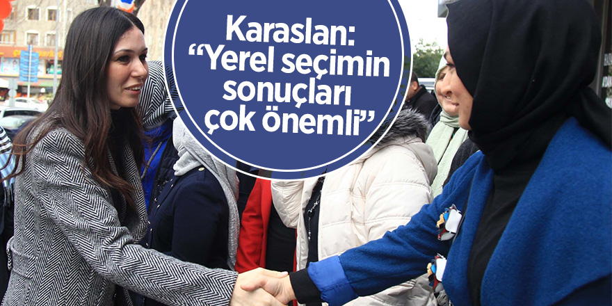 Karaslan: “Yerel seçimin sonuçları çok önemli”