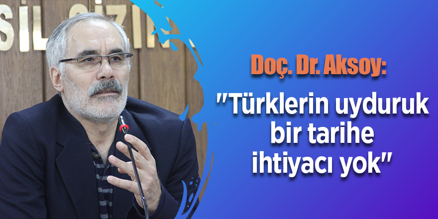 Doç. Dr. Aksoy: "Türklerin uyduruk bir tarihe ihtiyacı yok"