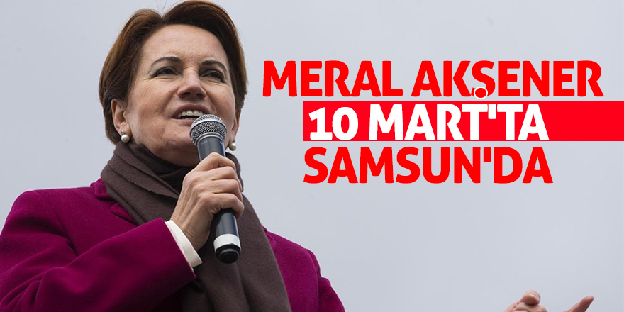 Meral Akşener 10 Mart'ta Samsun'da