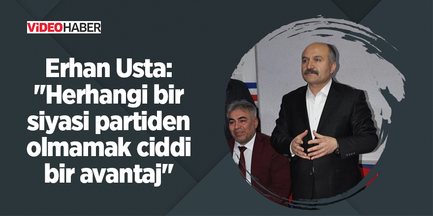 Erhan Usta: ''Herhangi bir siyasi partiden olmamak ciddi bir avantaj''