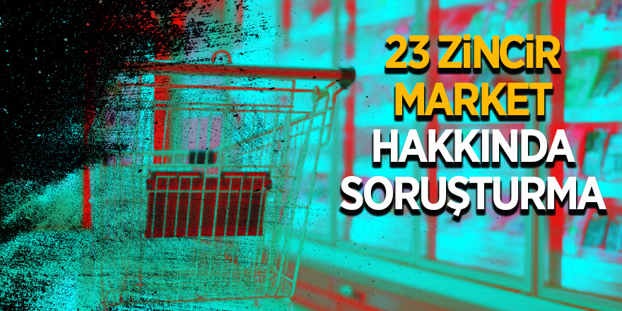 23 zincir market hakkında soruşturma 