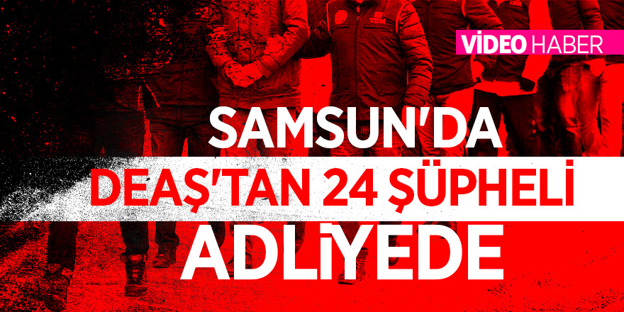 Samsun'da DEAŞ'tan 24 şüpheli adliyede 