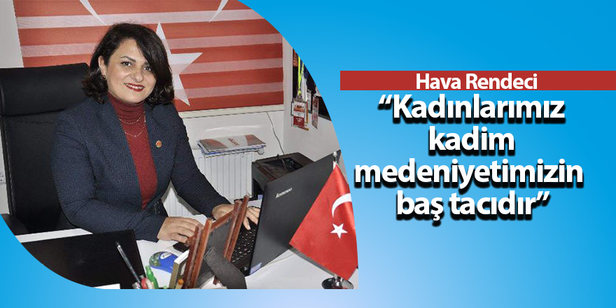 Rendeci : “Kadınlarımız, kadim medeniyetimizin baş tacıdır”