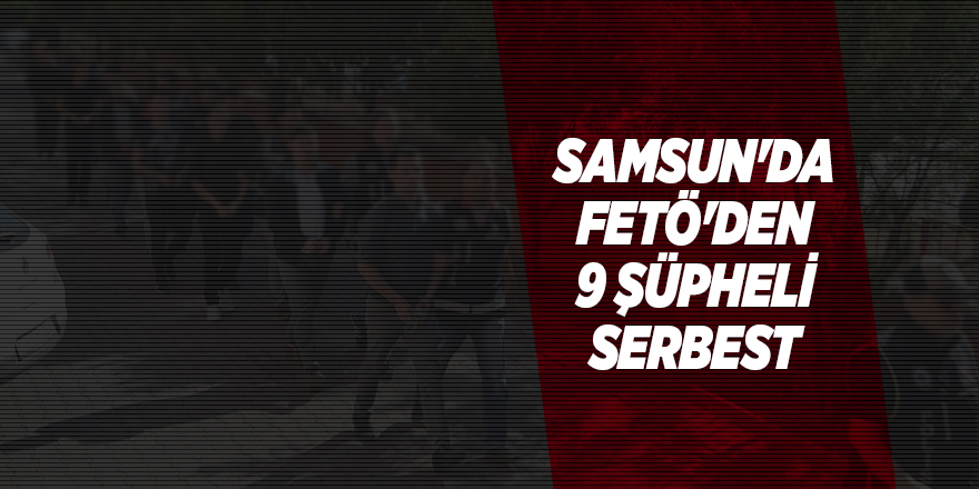 Samsun'da FETÖ'den 9 şüpheli serbest