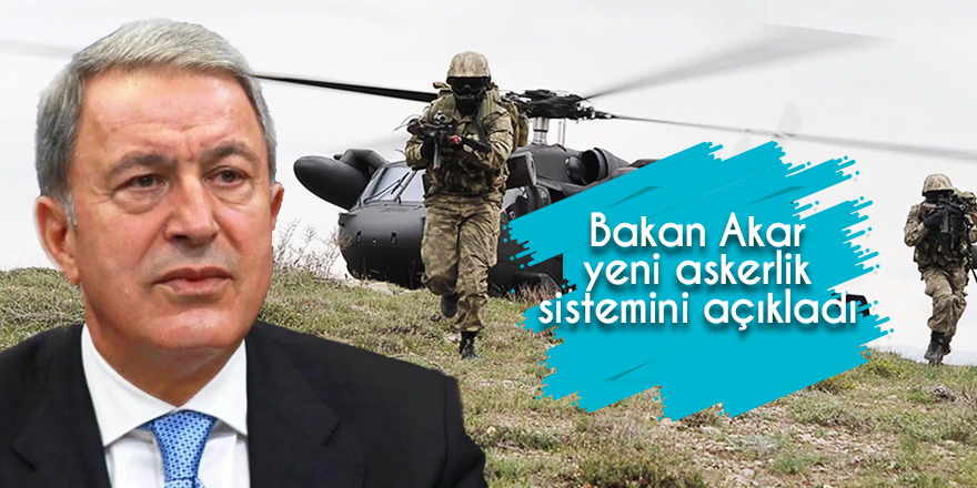 Bakan Akar yeni askerlik sistemini açıkladı