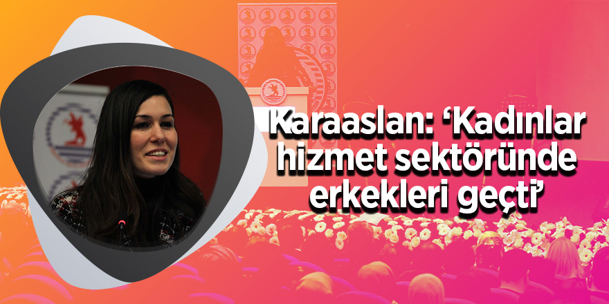 Karaaslan: ‘Kadınlar hizmet sektöründe erkekleri geçti’