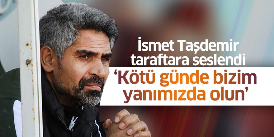 İsmet Taşdemir: “Kötü günde bizim yanımızda olun"