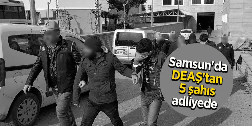 Samsun'da DEAŞ'tan 5 şahıs adliyede 