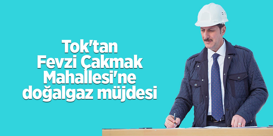 Tok'tan Fevzi Çakmak Mahallesi'ne doğalgaz müjdesi