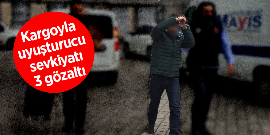 Kargoyla uyuşturucu sevkiyatı: 3 gözaltı