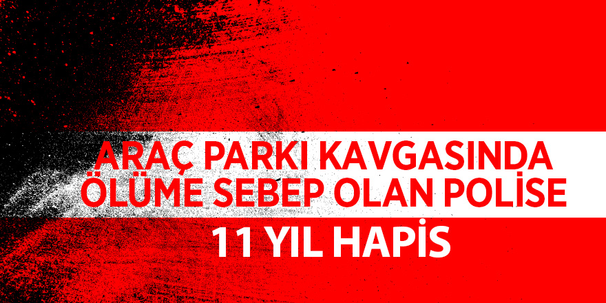 Park yeri kavgası davası sanığı polis memuruna 11 yıl hapis cezası