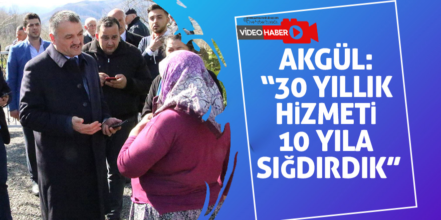 Akgül: “30 yıllık hizmeti 10 yıla sığdırdık”