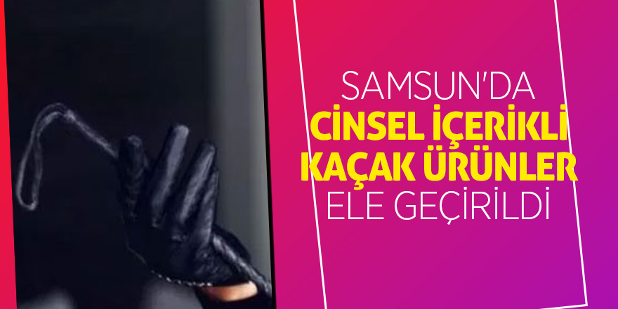 Samsun'da cinsel içerikli kaçak ürünler ele geçirildi 