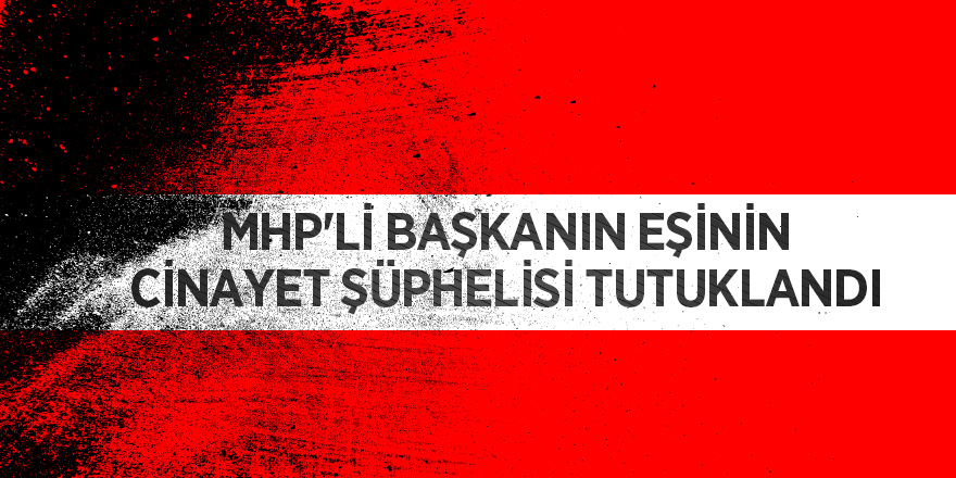 MHP'li başkanın eşinin cinayet şüphelisi tutuklandı 