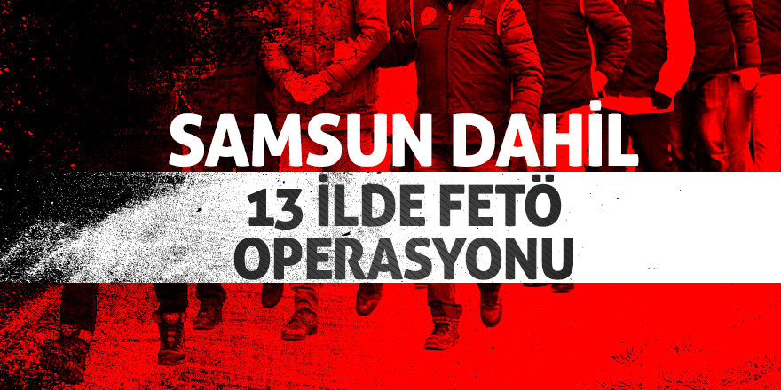 Samsun dahil 13 ilde FETÖ operasyonu 