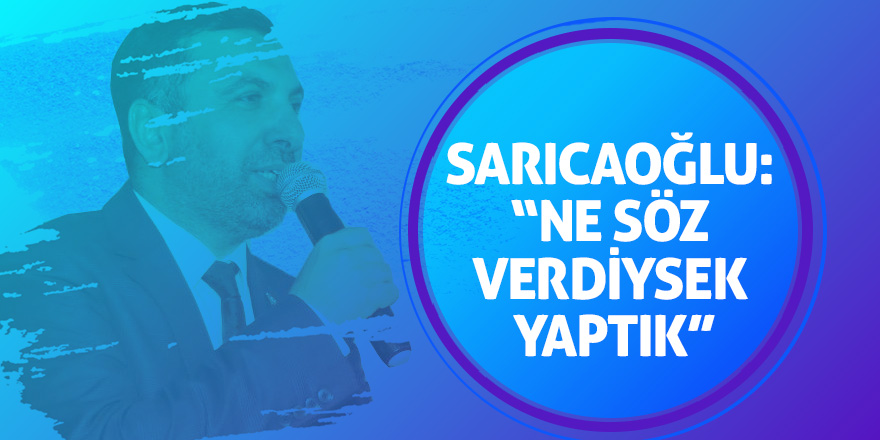 Sarıcaoğlu: “Yerine gelmeyecek sözü vermeyiz”