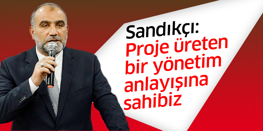 Sandıkçı: Proje üreten bir yönetim anlayışına sahibiz