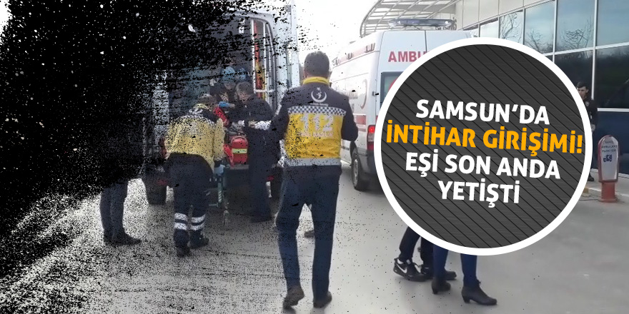 Samsun’da intihar girişimi! Eşi son anda yetişti 