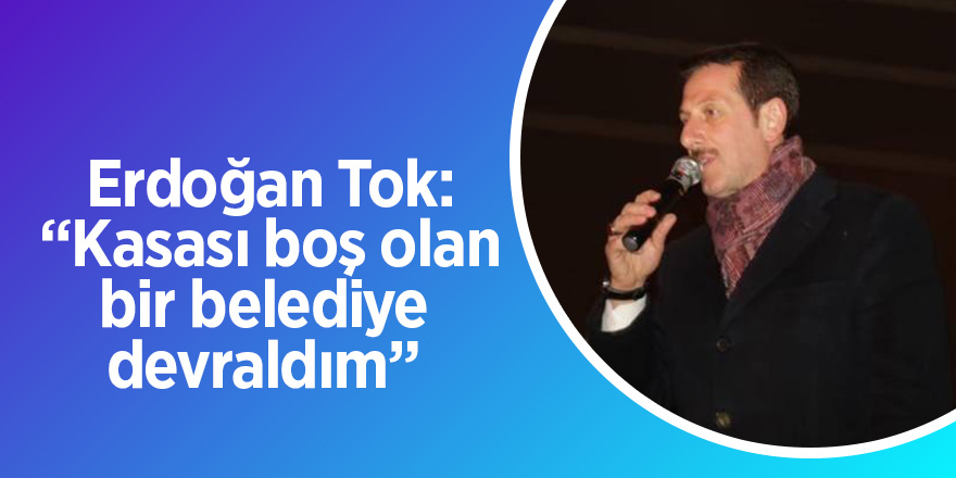 Erdoğan Tok: “Kasası boş olan bir belediye devraldım” 