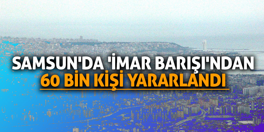 Samsun'da 'İmar Barışı'ndan 60 bin kişi yararlandı 