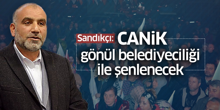 Sandıkçı: Canik gönül belediyeciliği ile şenlenecek