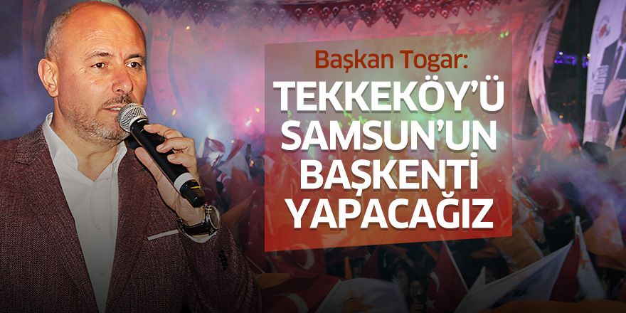 Başkan Togar: Tekkeköy’ü Samsun’un başkenti yapacağız