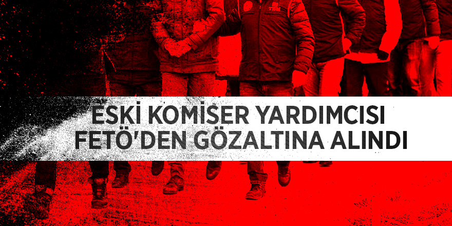 Eski komiser yardımcısı FETÖ'den gözaltına alındı