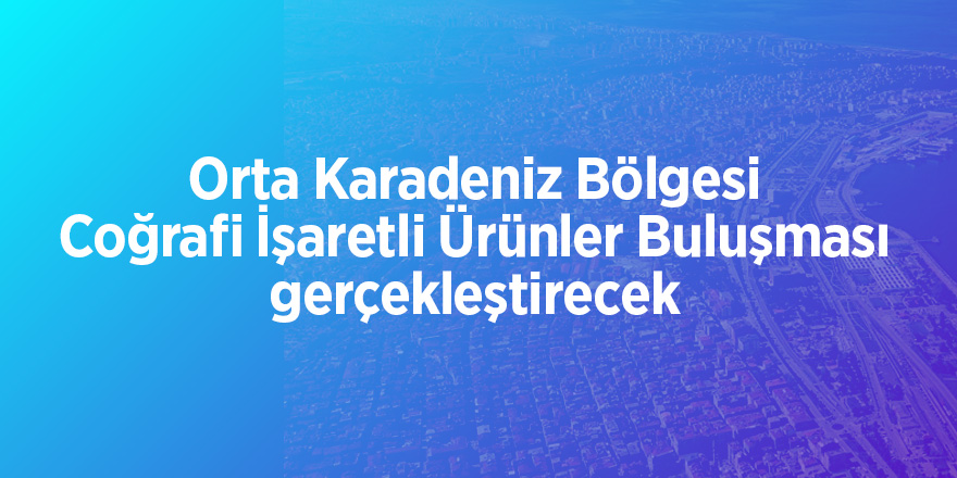 Orta Karadeniz Bölgesi Coğrafi İşaretli Ürünler Buluşması gerçekleştirecek 