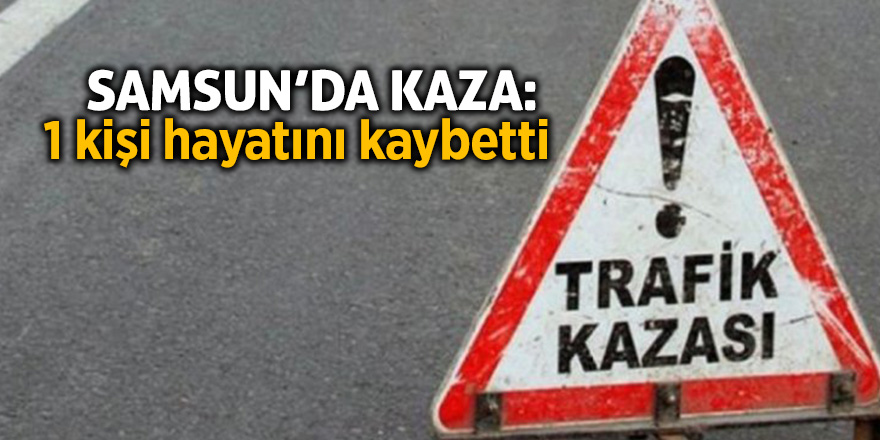 Samsun’da kaza: 1 ölü