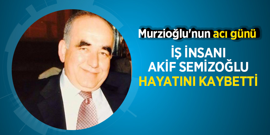 İş insanı Akif Semizoğlu hayatını kaybetti 