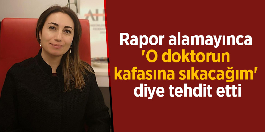 Rapor alamayınca 'O doktorun kafasına sıkacağım' diye tehdit etti