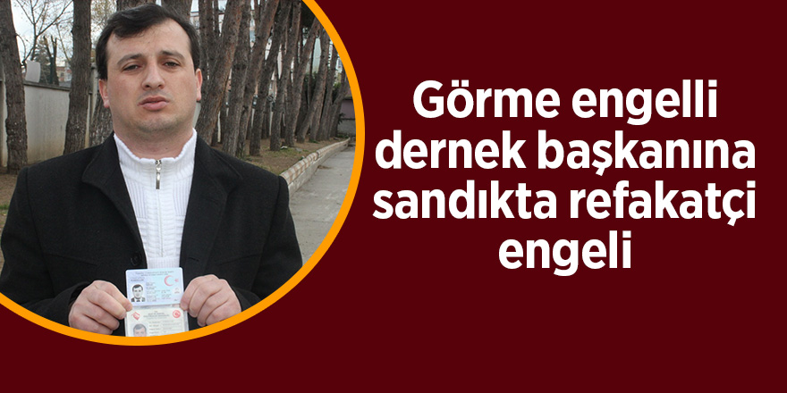 Görme engelli dernek başkanına sandıkta refakatçi engeli 