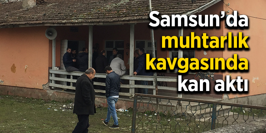 Samsun’da muhtarlık kavgasında kan aktı 