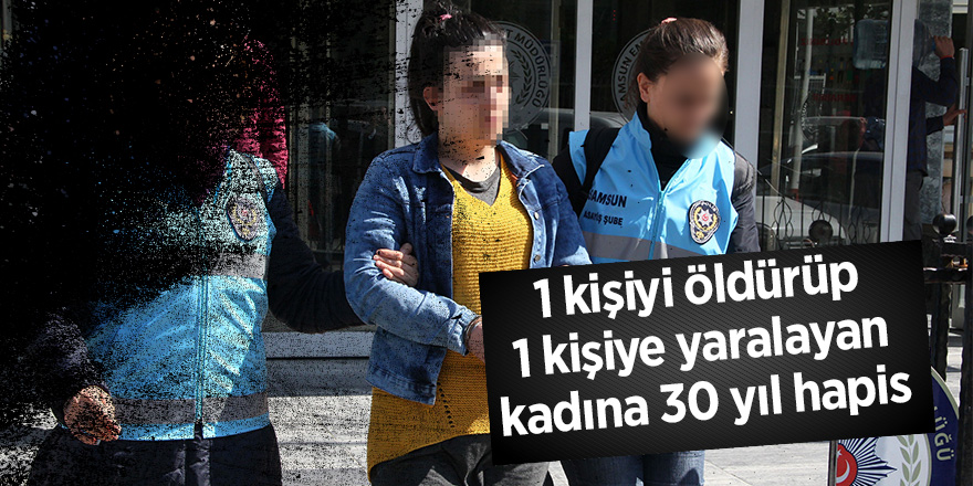 Samsun'da 1 kişiyi öldürüp 1 kişiye yaralayan kadına 30 yıl 3 ay hapis 