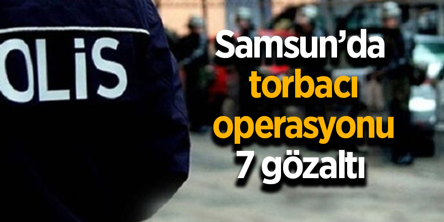 Samsun’da torbacı operasyonu: 7 gözaltı 