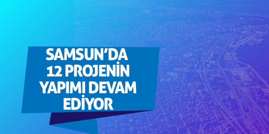 Samsun’da  423 milyon değerinde 12 proje