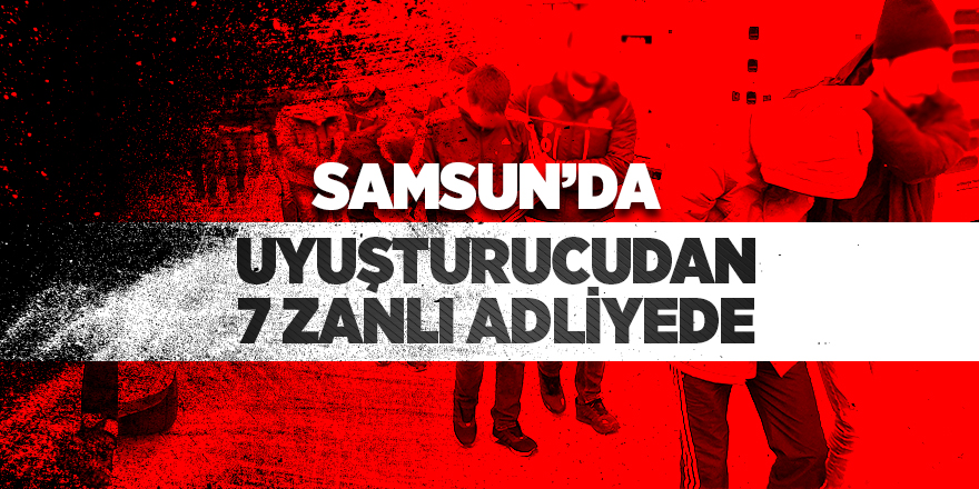 Samsun'da uyuşturucudan 7 zanlı adliyede