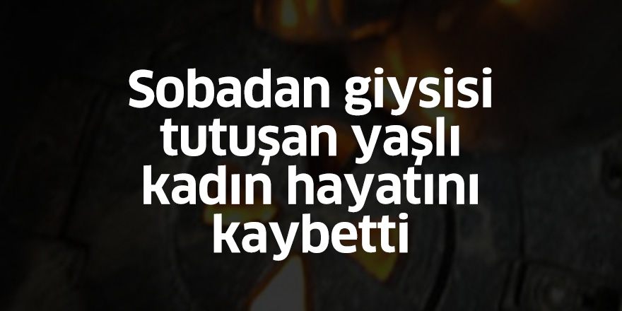 Sobadan giysisi tutuşan yaşlı kadın hayatını kaybetti